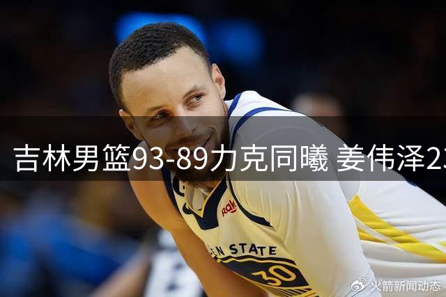 吉林男篮93-89力克同曦 姜伟泽23分对飙田宇恒27分