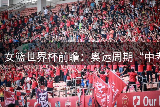 女篮世界杯前瞻：奥运周期“中考” 中国女篮三道题待解